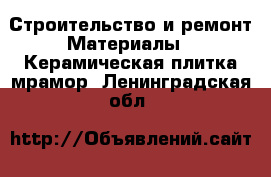 Строительство и ремонт Материалы - Керамическая плитка,мрамор. Ленинградская обл.